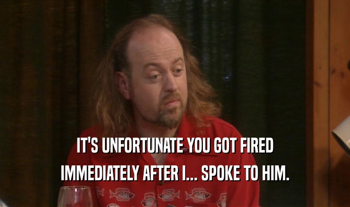 IT'S UNFORTUNATE YOU GOT FIRED IMMEDIATELY AFTER I... SPOKE TO HIM. 
