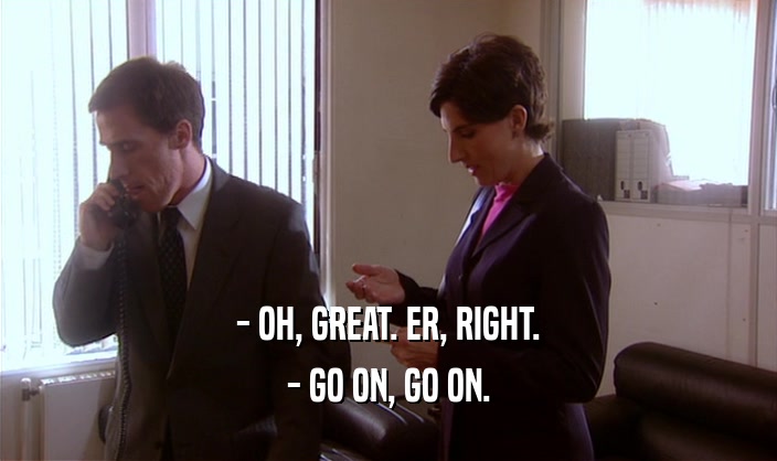 - OH, GREAT. ER, RIGHT. - GO ON, GO ON. 