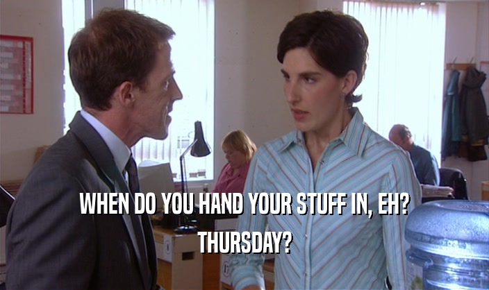 WHEN DO YOU HAND YOUR STUFF IN, EH? THURSDAY? 