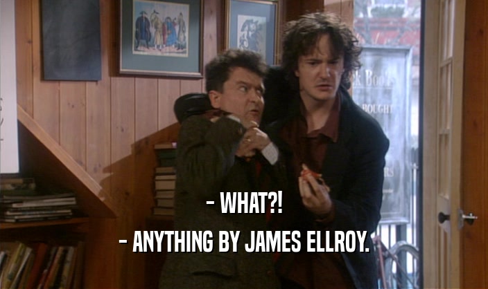 - WHAT?!
 - ANYTHING BY JAMES ELLROY.
 