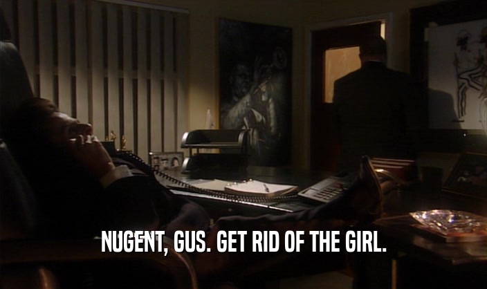 NUGENT, GUS. GET RID OF THE GIRL.
  