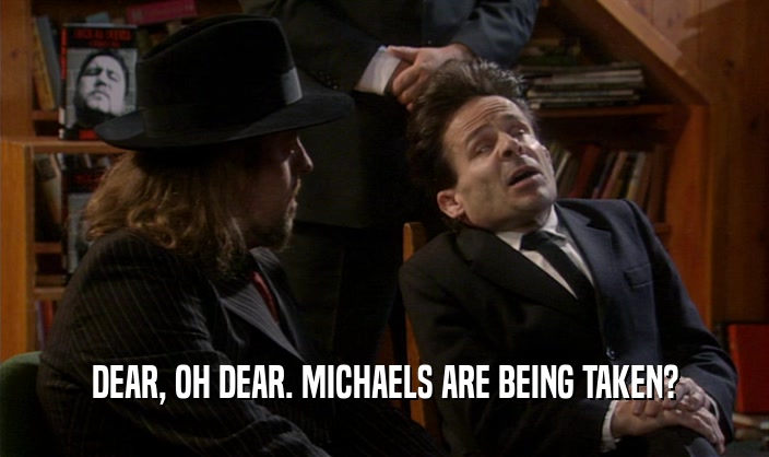 DEAR, OH DEAR. MICHAELS ARE BEING TAKEN?  