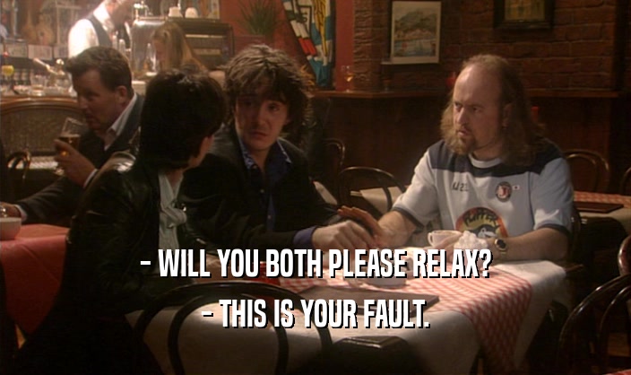 - WILL YOU BOTH PLEASE RELAX? - THIS IS YOUR FAULT. 