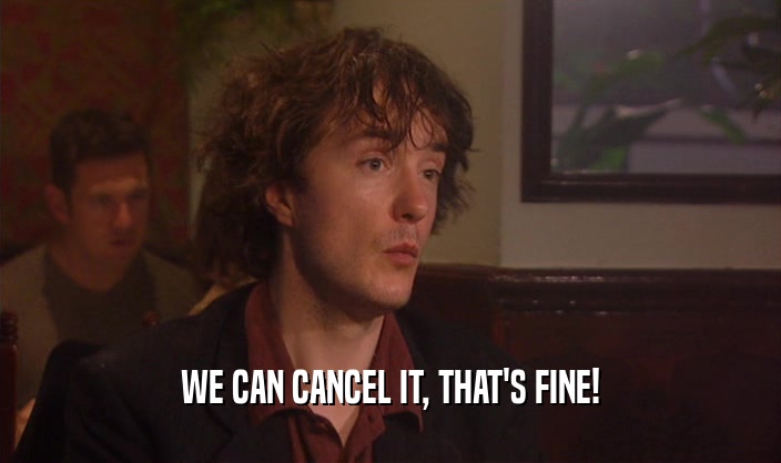 WE CAN CANCEL IT, THAT'S FINE!  