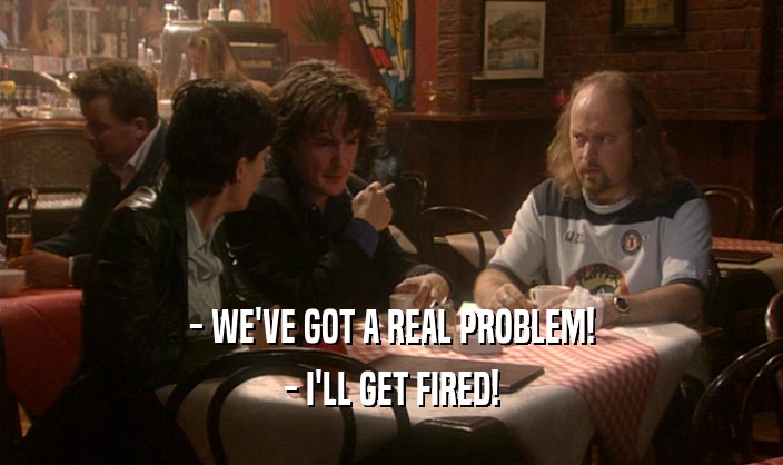 - WE'VE GOT A REAL PROBLEM! - I'LL GET FIRED! 