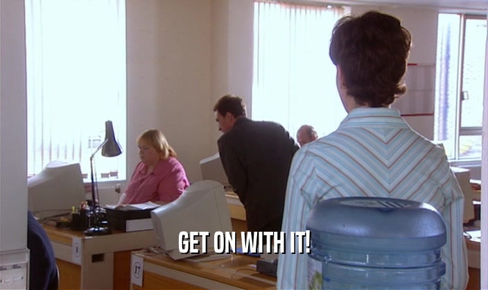 GET ON WITH IT!  