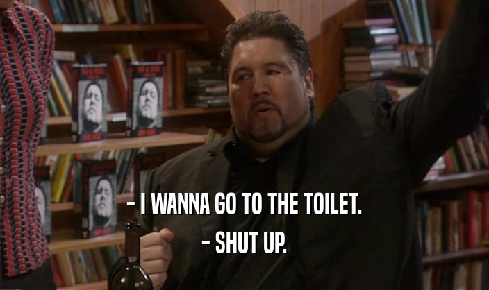 - I WANNA GO TO THE TOILET. - SHUT UP. 
