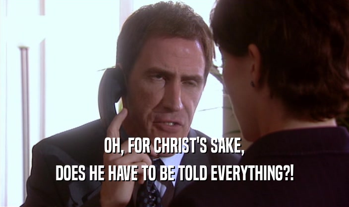 OH, FOR CHRIST'S SAKE, DOES HE HAVE TO BE TOLD EVERYTHING?! 