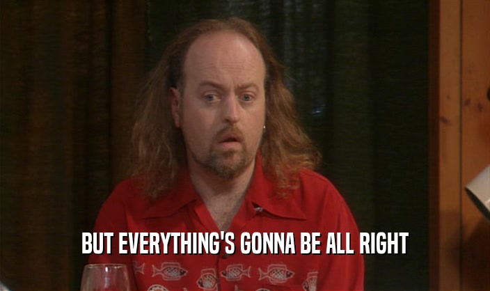 BUT EVERYTHING'S GONNA BE ALL RIGHT  