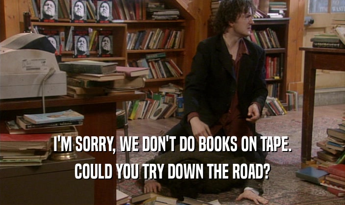 I'M SORRY, WE DON'T DO BOOKS ON TAPE. COULD YOU TRY DOWN THE ROAD? 