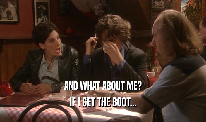 AND WHAT ABOUT ME?
 IF I GET THE BOOT...
 