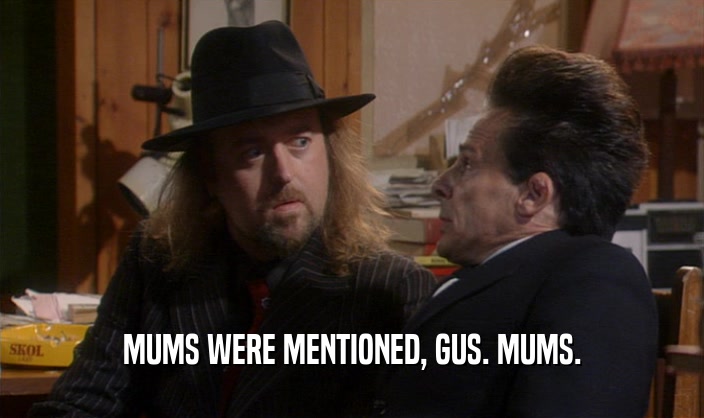 MUMS WERE MENTIONED, GUS. MUMS.
  