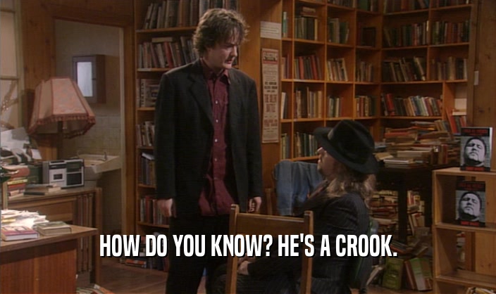 HOW DO YOU KNOW? HE'S A CROOK.  
