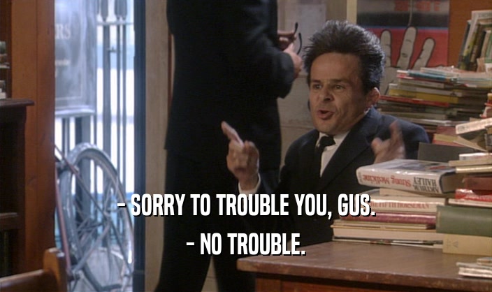 - SORRY TO TROUBLE YOU, GUS. - NO TROUBLE. 
