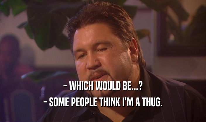 - WHICH WOULD BE...?
 - SOME PEOPLE THINK I'M A THUG.
 