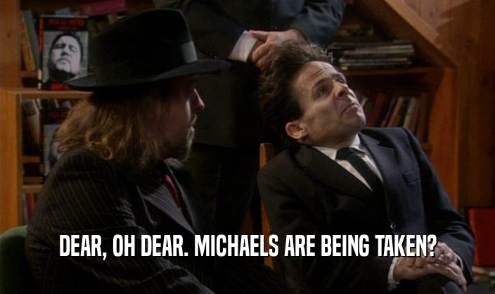 DEAR, OH DEAR. MICHAELS ARE BEING TAKEN?  