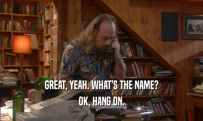 GREAT, YEAH. WHAT'S THE NAME? OK, HANG ON. 