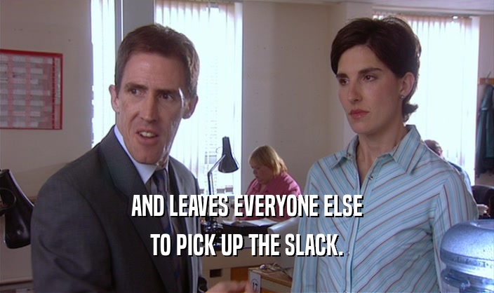 AND LEAVES EVERYONE ELSE TO PICK UP THE SLACK. 
