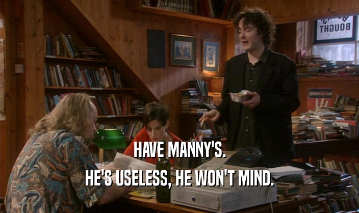 HAVE MANNY'S. HE'S USELESS, HE WON'T MIND. 
