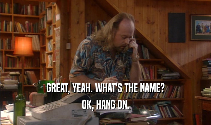 GREAT, YEAH. WHAT'S THE NAME? OK, HANG ON. 