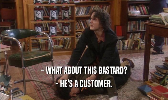 - WHAT ABOUT THIS BASTARD? - HE'S A CUSTOMER. 