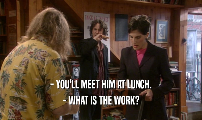 - YOU'LL MEET HIM AT LUNCH.
 - WHAT IS THE WORK?
 