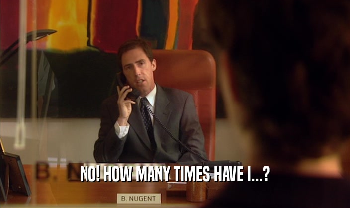 NO! HOW MANY TIMES HAVE I...?  