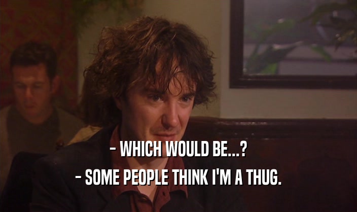 - WHICH WOULD BE...?
 - SOME PEOPLE THINK I'M A THUG.
 