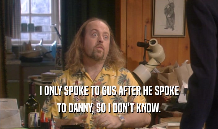 I ONLY SPOKE TO GUS AFTER HE SPOKE
 TO DANNY, SO I DON'T KNOW.
 