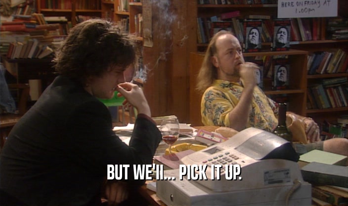 BUT WE'II... PICK IT UP.  