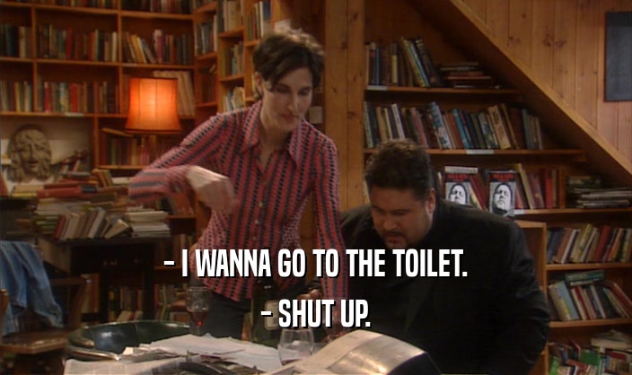 - I WANNA GO TO THE TOILET. - SHUT UP. 