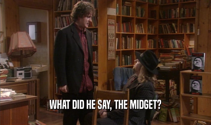 WHAT DID HE SAY, THE MIDGET?  
