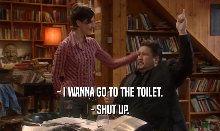 - I WANNA GO TO THE TOILET. - SHUT UP. 