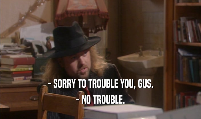 - SORRY TO TROUBLE YOU, GUS. - NO TROUBLE. 