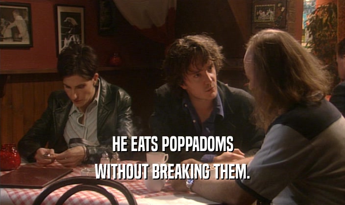 HE EATS POPPADOMS
 WITHOUT BREAKING THEM.
 