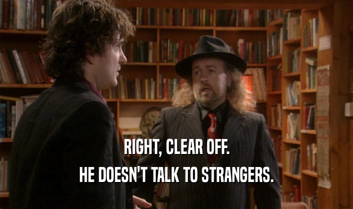 RIGHT, CLEAR OFF. HE DOESN'T TALK TO STRANGERS. 
