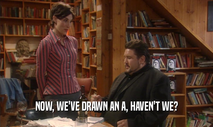 NOW, WE'VE DRAWN AN A, HAVEN'T WE?  