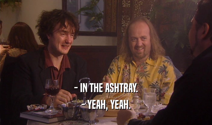 - IN THE ASHTRAY. - YEAH, YEAH. 