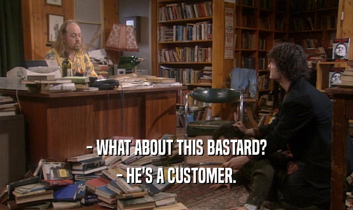 - WHAT ABOUT THIS BASTARD?
 - HE'S A CUSTOMER.
 