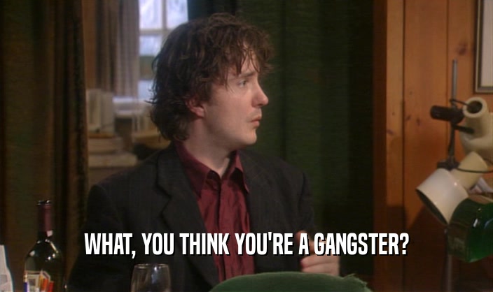 WHAT, YOU THINK YOU'RE A GANGSTER?  