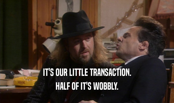 IT'S OUR LITTLE TRANSACTION. HALF OF IT'S WOBBLY. 