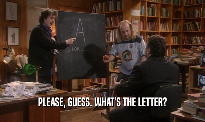 PLEASE, GUESS. WHAT'S THE LETTER?
  