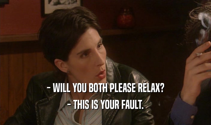 - WILL YOU BOTH PLEASE RELAX? - THIS IS YOUR FAULT. 