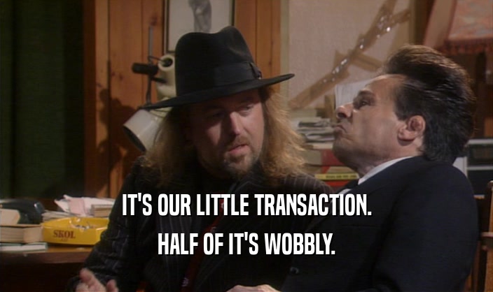 IT'S OUR LITTLE TRANSACTION. HALF OF IT'S WOBBLY. 