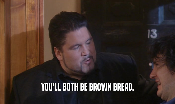 YOU'LL BOTH BE BROWN BREAD.
  