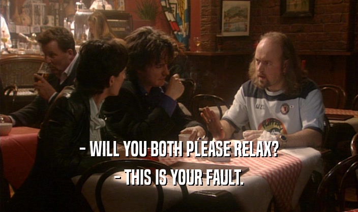 - WILL YOU BOTH PLEASE RELAX? - THIS IS YOUR FAULT. 