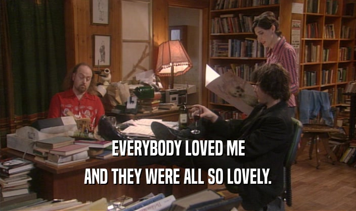 EVERYBODY LOVED ME AND THEY WERE ALL SO LOVELY. 