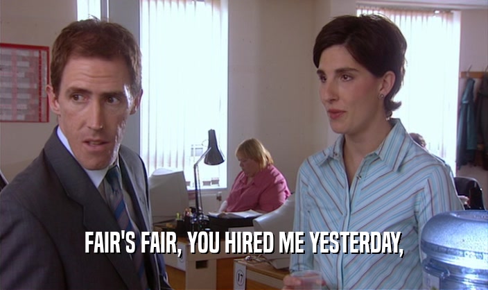 FAIR'S FAIR, YOU HIRED ME YESTERDAY,  
