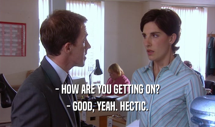 - HOW ARE YOU GETTING ON? - GOOD, YEAH. HECTIC. 
