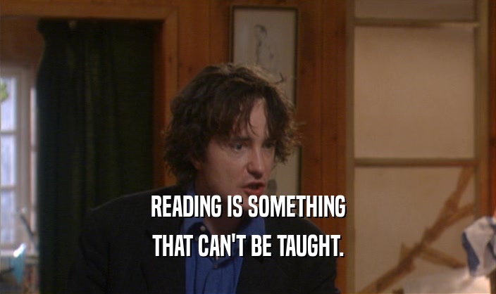 READING IS SOMETHING THAT CAN'T BE TAUGHT. 